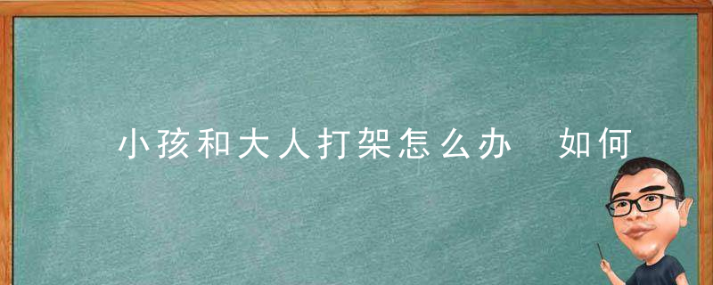 小孩和大人打架怎么办 如何解决小孩和大人打架